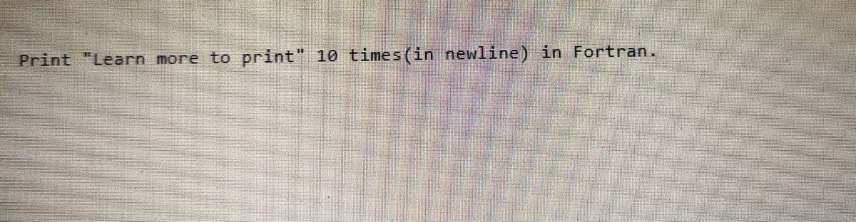 Print "Learn more to print" 10 times(in newline) in Fortran.
