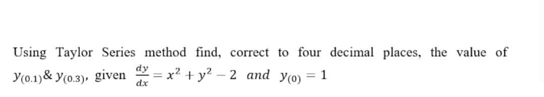 Using Taylor Series method find, correct to four decimal places, the value of
Y(0.1)& y(0.3), given
dy
= x² + y? – 2 and
Y(0)
= 1
-
dx
