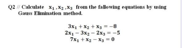 Q2 // Calculate X1, X2 ,X3 from the fallowing equations by using
Gauss Elimination method.
3x1 +X2 + X3 = -8
2x1- 3x2 - 2x3 = -5
7x1 + X2 - X3 = 0
%3D

