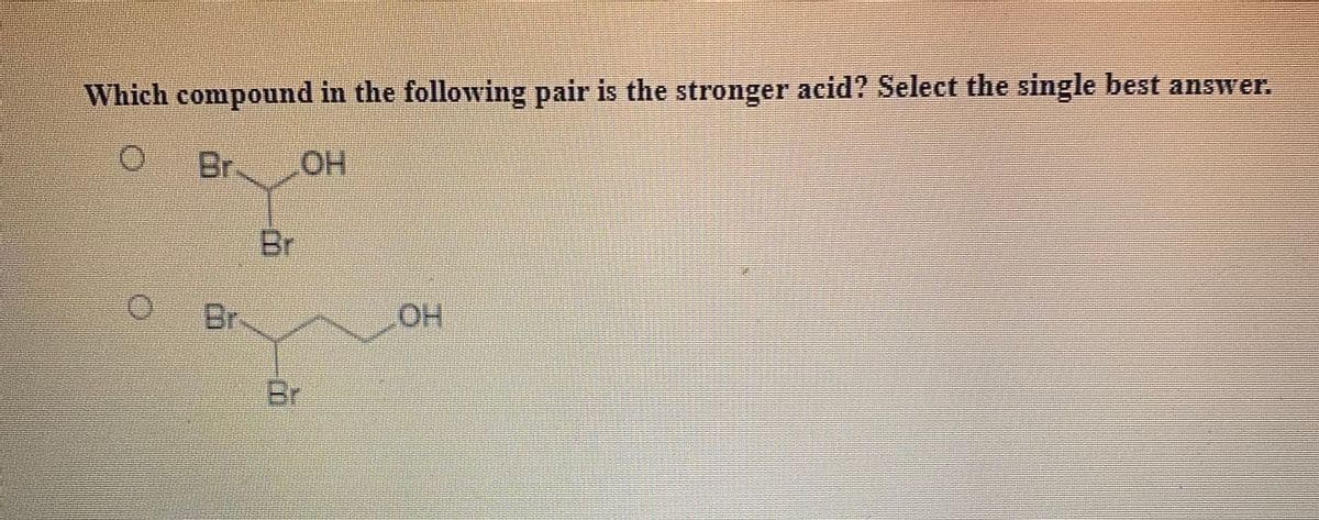 Which compound in the following pair is the stronger acid? Select the single best answer.
Br OH
Br
Br-
OH
Br
