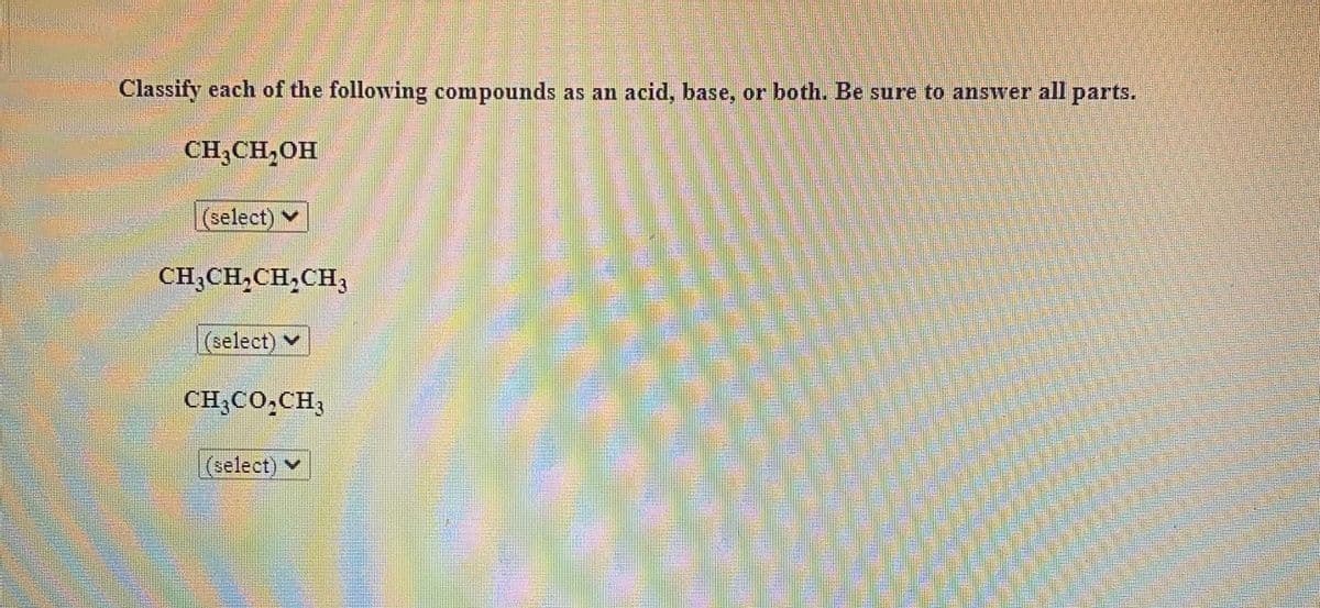 Classify each of the following compounds as an acid, base, or both. Be sure to answer all parts.
CH,CH,OH
(select) Y
CH,CH,CH,CH;
|(select) v
CH;CO.CH3
(select)
Y
