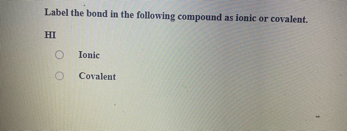 Label the bond in the following compound
as ionic or covalent.
HI
Ionic
Covalent
