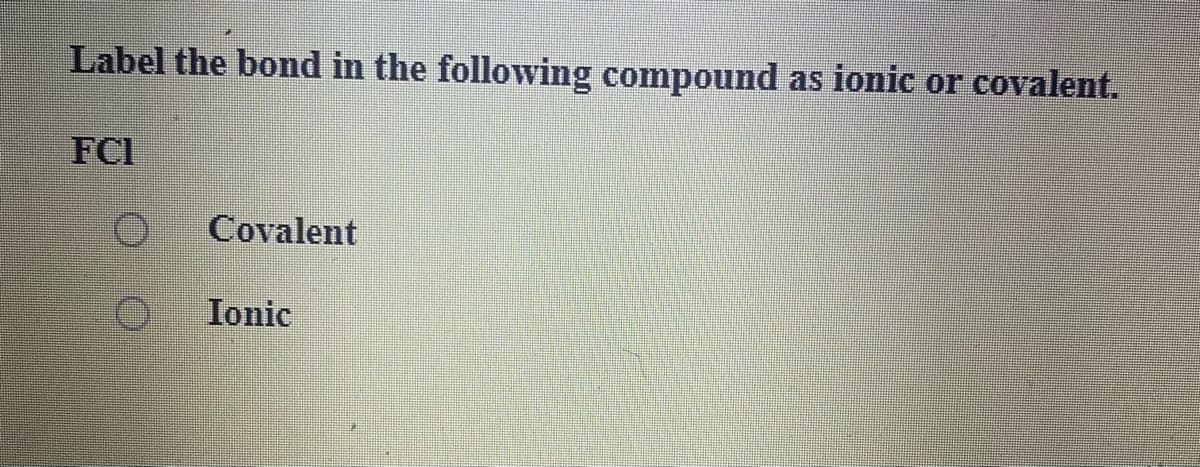 Label the bond in the following compound as ionic or covalent.
FCI
Covalent
Ionic
