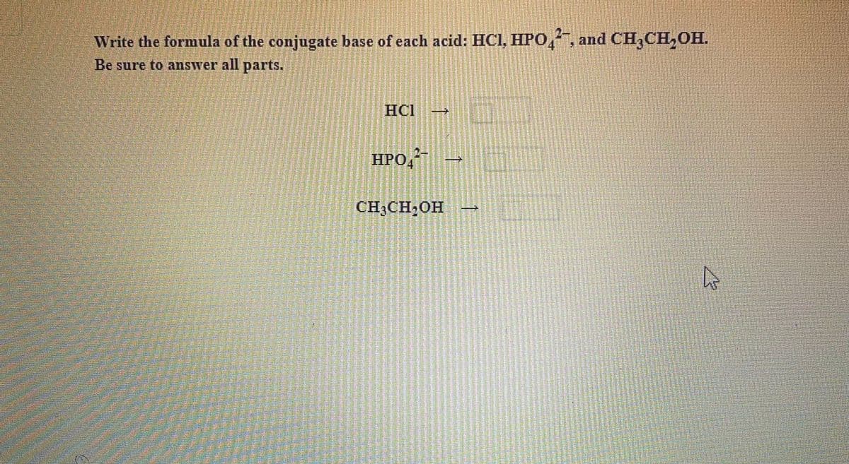 Write the formula of the conjugate base of each acid: HCI, HPO,, and CH,CH,OH.
Be sure to answer all parts.
HCI
НРО
CH;CH,OH
