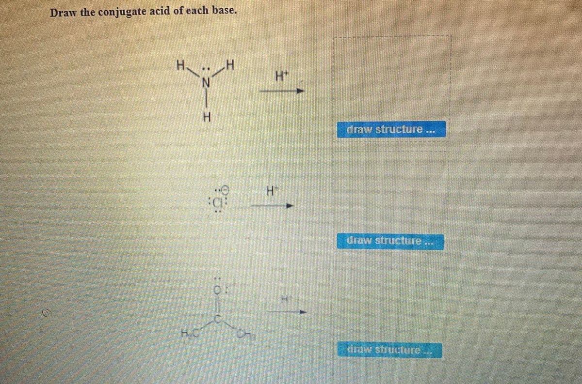 Draw the conjugate acid of each base.
H.
H.
draw structure.
draw structure
H.C
draw structure
