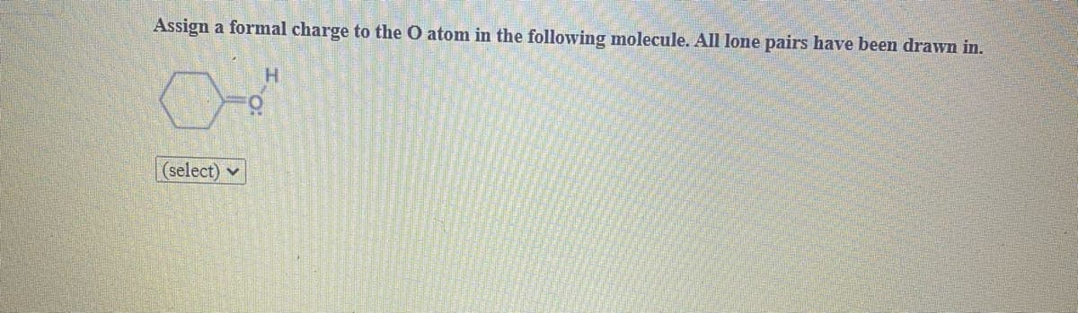 Assign a formal charge to the O atom in the following molecule. All lone pairs have been drawn in.
H.
(select) v
