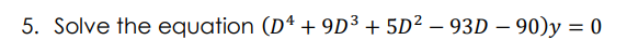 5. Solve the equation (Dª + 9D³ + 5D² – 93D – 90)y = 0
