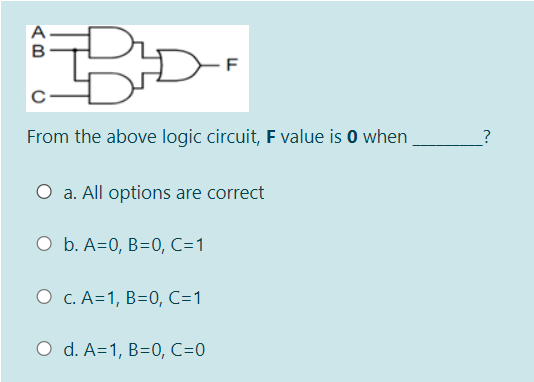 A
F
From the above logic circuit, F value is 0 when
O a. All options are correct
O b. A=0, B=0, C=1
О с. А-1, В-0, С%-1
O d. A%31, В-0, С-0
