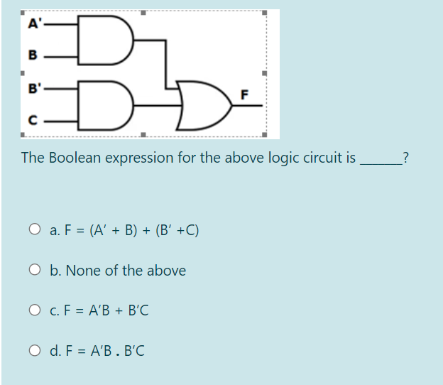 A'
B
D-D-
B'
The Boolean expression for the above logic circuit is
?
O a. F = (A' + B) + (B' +C)
O b. None of the above
O c. F = A'B + B'C
O d. F = A'B. B'C
