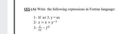Q2) (A) Write the following expressions in Fortran language:
1- If at 3, y = ax
2- z = x + y
3--
xy

