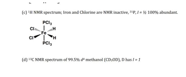 (c) 'H NMR spectrum; Iron and Chlorine are NMR inactive, 31P, I = ½ 100% abundant.
PCI,
Fe
CI
PCI3
(d) 13C NMR spectrum of 99.5% d' methanol (CD3OD), D has I = 1
