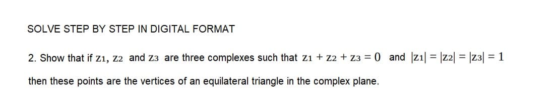 SOLVE STEP BY STEP IN DIGITAL FORMAT
2. Show that if Z1, Z2 and Z3 are three complexes such that Z1 + Z2 + z3 = 0 and |z1|=|z2| = |z3| = 1
then these points are the vertices of an equilateral triangle in the complex plane.