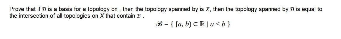 Prove that if B is a basis for a topology on, then the topology spanned by is X, then the topology spanned by B is equal to
the intersection of all topologies on X that contain B.
B={[a, b) CR|a<b}