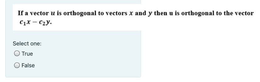 If a vector u is orthogonal to vectors x and y then u is orthogonal to the vector
C1x – C2y.
Select one:
O True
False
