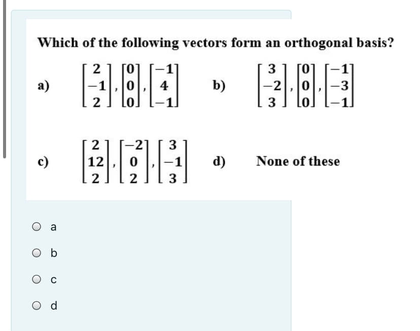 Which of the following vectors form an orthogonal basis?
BBA • BBB
2
[0]
31 [01
Го
a)
4
b)
-2
-3
2
Lo.
1.
3
2.
c)
12
d)
None of these
2
3
O a
O b
O c
O d
