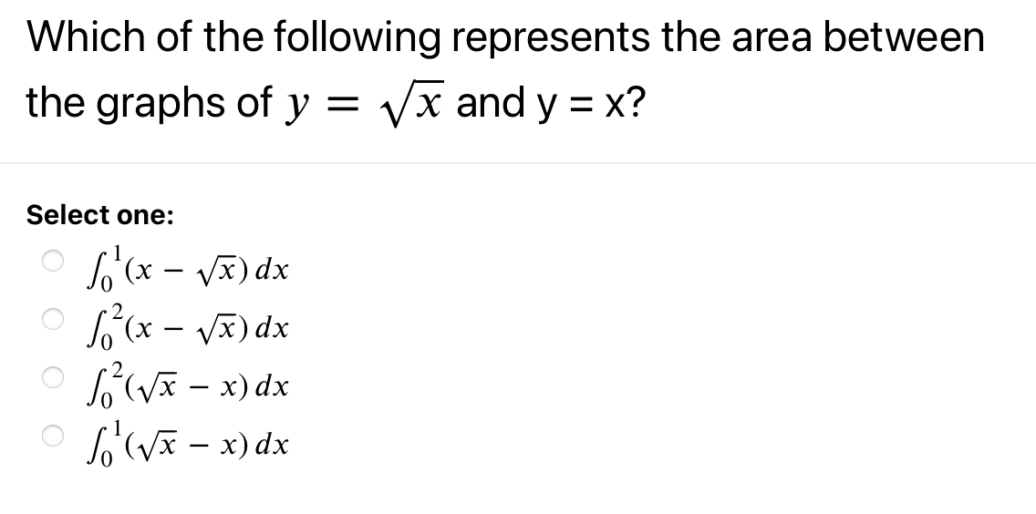 Which of the following represents the area between
the graphs of y = yx and y = x?
Select one:
So (x - V) dx
L(x - VI) dx
L'(Vx – x) dx
xp (x – x^),
