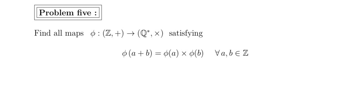 Problem five :
Find all maps $ : (Z,+) → (Q*, x) satisfying
$ (a + b) = 0(a) × ø(b) Va, be Z
