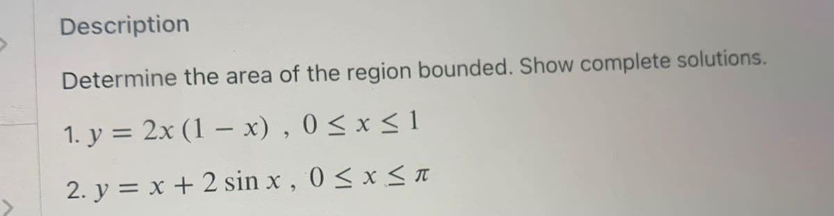 Description
Determine the area of the region bounded. Show complete solutions.
1. y = 2x (1 – x) , 0 < x < 1
2. y = x + 2 sin x, 0 < x < T

