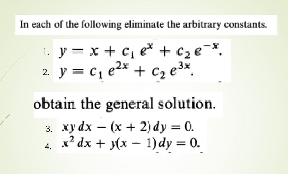 In each of the following eliminate the arbitrary constants.
1. y = x + C, e* + c2 e-*.
2. y = c, e2x + c2 e3%.
obtain the general solution.
3. хуdx
4. х dx + у(х — 1) dy 3D 0.
— (х + 2) dy %3D 0.
