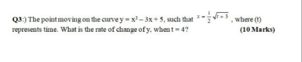 Q3:) The point moving on the curve y = x - 3x+ 5, such that ****, where (t)
represents time. What is the rate of change of y, when t 4?
(10 Marks)
