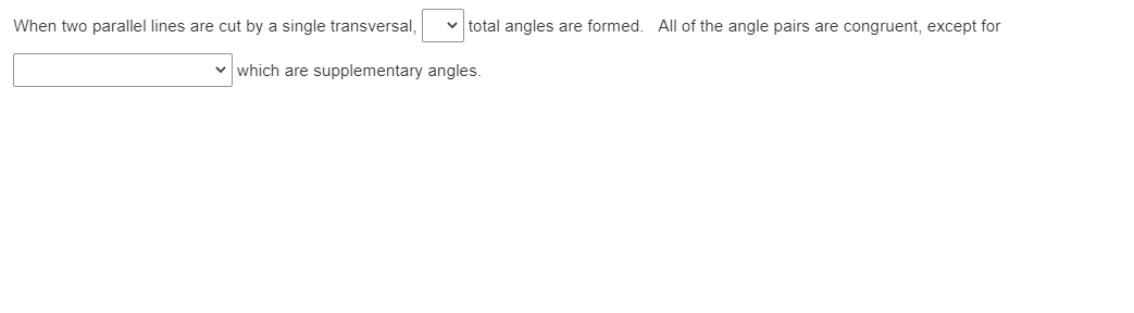When two parallel lines are cut by a single transversal,
total angles are formed. All of the angle pairs are congruent, except for
v which are supplementary angles.
