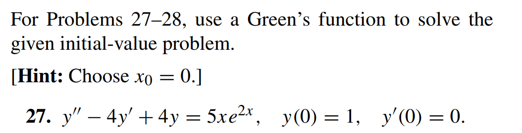 For Problems 27-28, use a Green's function to solve the
given initial-value problem.
[Hint: Choose xo = 0.]
27. y" - 4y + 4y =
5xe²x,
5xe²x,
y(0) = 1,
y(0) = 1, y'(0) = 0.