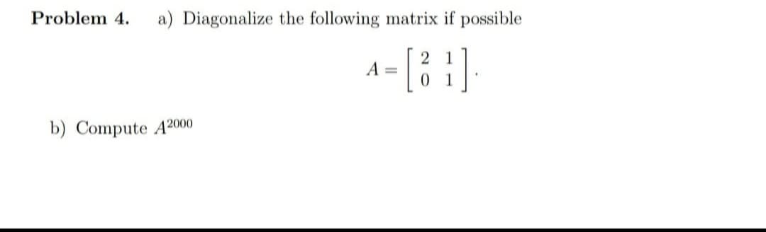 Problem 4.
a) Diagonalize the following matrix if possible
1
A =
1
b) Compute A2000

