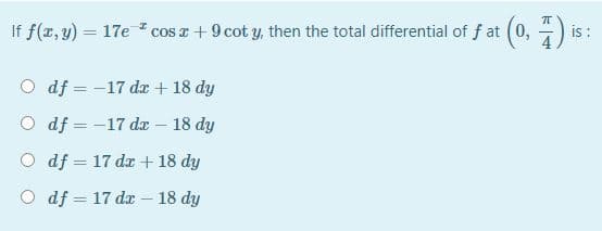 If f(r, y) = 17e cos a + 9 cot y, then the total differential of f at (0, ) is :
%3D
O df = -17 d + 18 dy
O df = -17 dæ – 18 dy
O df = 17 dx + 18 dy
O df = 17 da – 18 dy
|
