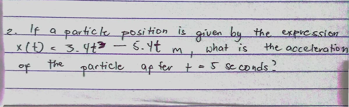 2.
If a particle
x (t) = 3.4+3
the
of
position is given by the expression
-5-1t
what is
the acceleration
M
particle af fer + = 5 seconds ?
of
t
--