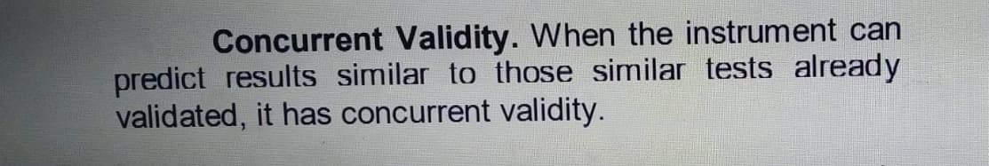Concurrent Validity. When the instrument can
predict results similar to those similar tests already
validated, it has concurrent validity.
