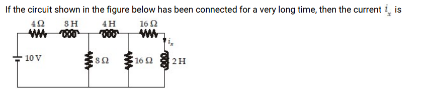 If the circuit shown in the figure below has been connected for a very long time, then the current i̟ is
4Ω
8H
4H
16 Ω
ww
ww.
10 V
16 2
2H
ww
