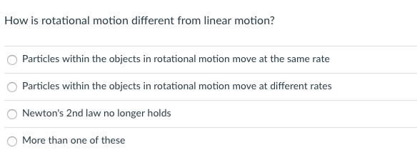 How is rotational motion different from linear motion?
Particles within the objects in rotational motion move at the same rate
Particles within the objects in rotational motion move at different rates
Newton's 2nd law no longer holds
O More than one of these
