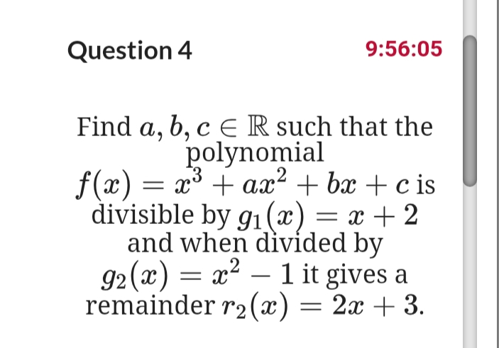 Question 4
9:56:05
Find a, b, c ER such that the
polynomial
f(x) = x³ + ax² + bx + c is
divisible by g1(x).
and when divided by
92(x) = x² – 1 it gives a
remainder r2(x) :
= x + 2
-
= 2x + 3.
