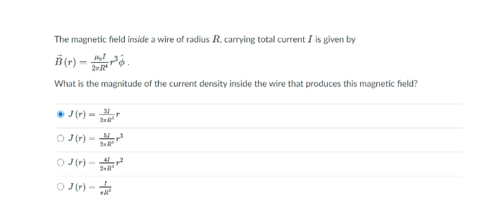 The magnetic field inside a wire of radius R, carrying total current I is given by
B (r) = .
What is the magnitude of the current density inside the wire that produces this magnetic field?
O J (r) -
31
2xR
O J(r) -
2x R
O J(r)-
41
2xR
O J(r) =
