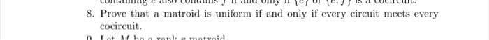 8. Prove that a matroid is uniform if and only if every circuit meets every
cocircuit.
Lot AM he e renl, motrnid
