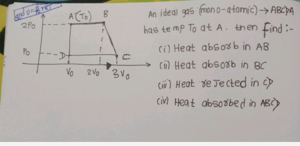 and v=B nRT
2Po
An ideal gas (mon o-atomic) → ABCPA
has te mp To at A. then Find:-
A(TO) B
c) Heat abso8b in AB
Ci) Heat absoxb in BC
Po
-D-
Vo
2Vo
Cai) Heat de Je cted in
civ) Heat absoobed in ABC)
