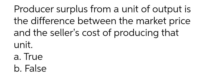 Producer surplus from a unit of output is
the difference between the market price
and the seller's cost of producing that
unit.
a. True
b. False
