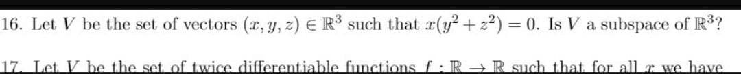 16. Let V be the set of vectors (x, y, z) E R³ such that r(y?+ z²) = 0. Is V a subspace of R?
17. Let V be the set of twice differentiable functions f: R R such that for all r we have
