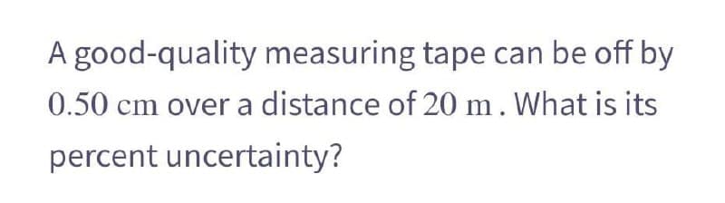 A good-quality measuring tape can be off by
0.50 cm over a distance of 20 m. What is its
percent uncertainty?
