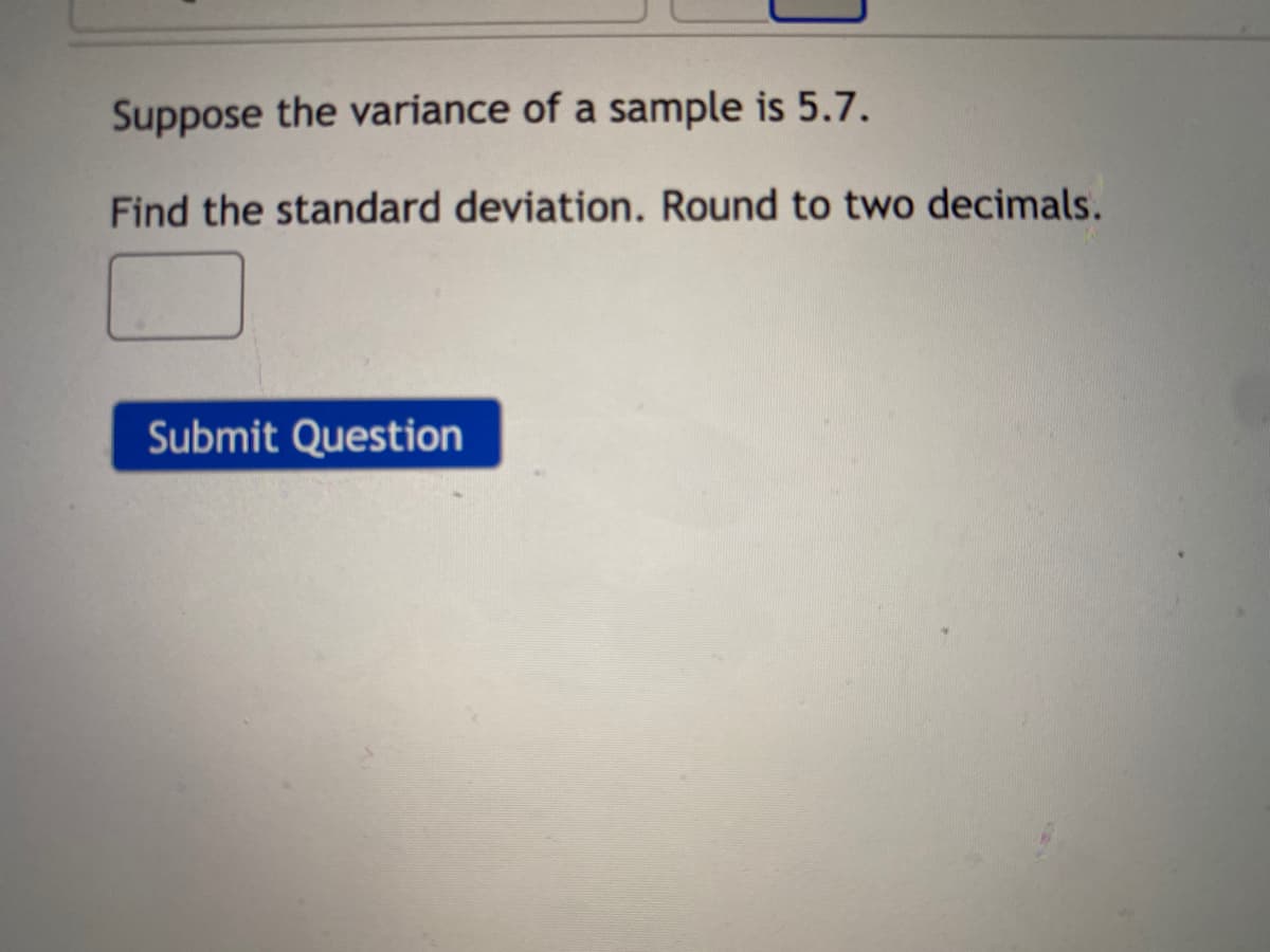 Suppose the variance of a sample is 5.7.
Find the standard deviation. Round to two decimals.
Submit Question
