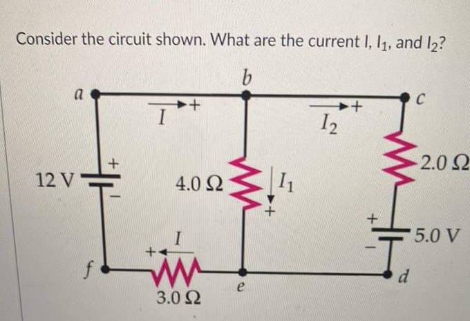 Consider the circuit shown. What are the current I, 1₁, and 12?
b
a
12 V-
+
I
++
4.0 Ω
ww
3.0 Ω
e
+
I₁
++
12
d
C
- 2.0 Ω
5.0 V
