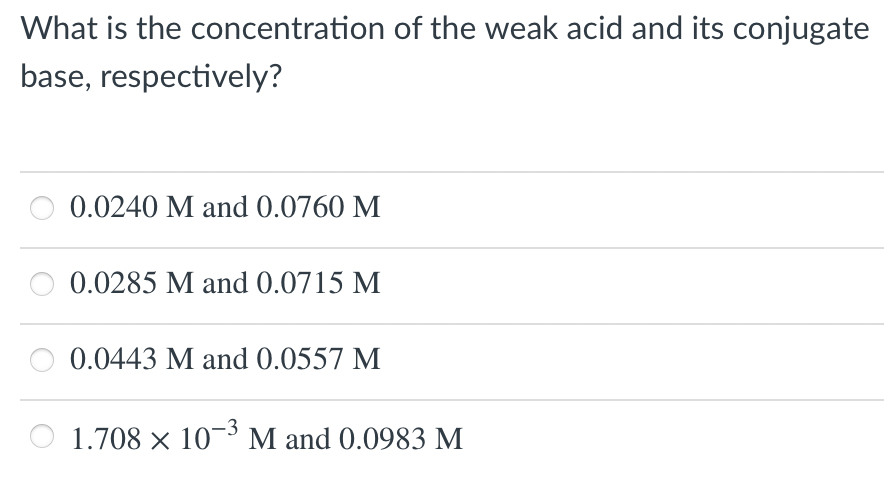 What is the concentration of the weak acid and its conjugate
base, respectively?
0.0240 M and 0.0760 M
0.0285 M and 0.0715 M
0.0443 M and 0.0557 M
1.708 x 10- M and 0.0983 M
