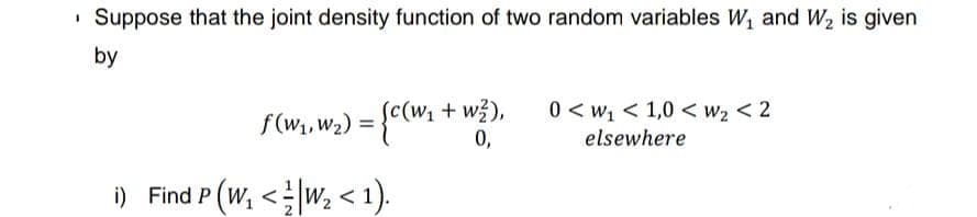 1
Suppose that the joint density function of two random variables W₁ and W₂ is given
by
c(W₁ + w²),
0,
f(W₁, W₂) = {C(W₁
i) Find P (W₁ <W₂ < 1).
0<w₁ <1,0 <W₂ <2
elsewhere