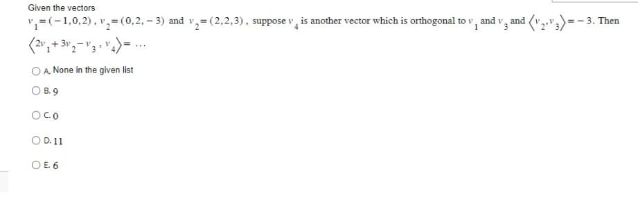 Given the vectors
v₁=(-1,0,2), v₂= (0,2,-3) and v₂=(2,2,3), suppose v is another vector which is orthogonal to v, and v, and
V
₂ " 4 ) = ...
+3v.
2
O A. None in the given list
O B.9
O CO
O D. 11
O E. 6
=-3. Then