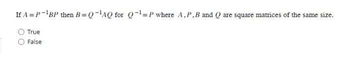 If A =P-¹BP then B=Q-¹AQ for Q-¹-P where A, P.B and Q
True
False
are square matrices of the same size.