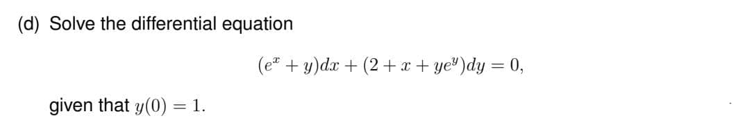 (d) Solve the differential equation
given that y(0) = 1.
(ex + y)dx +(2+x+ye³)dy = 0,