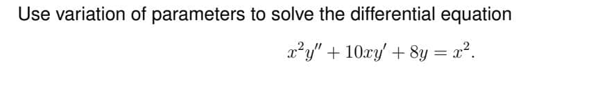 Use variation of parameters to solve the differential equation
x²y" + 10xy' + 8y = x².