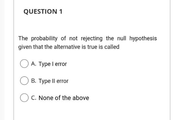 QUESTION 1
The probability of not rejecting the null hypothesis
given that the alternative is true is called
A. Type I error
B. Type Il error
OC. None of the above