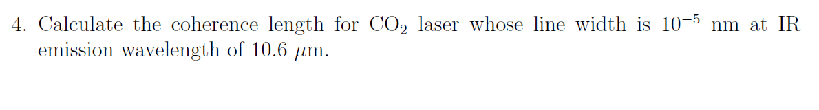 4. Calculate the coherence length for CO, laser whose line width is 10-5 nm at IR
emission wavelength of 10.6 um.
