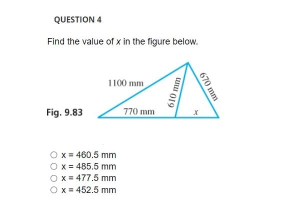 QUESTION 4
Find the value of x in the figure below.
1100 mm
Fig. 9.83
770 mm
O x = 460.5 mm
x = 485.5 mm
x = 477.5 mm
O x = 452.5 mm
670 mm
610 mm
